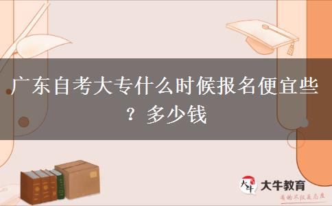 广东自考大专什么时候报名便宜些？多少钱