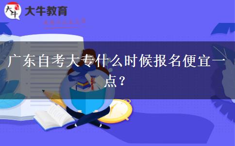 广东自考大专什么时候报名便宜一点？