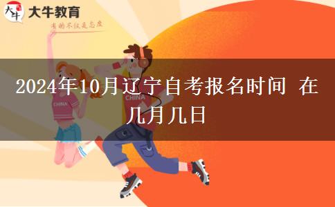 2024年10月辽宁自考报名时间 在几月几日