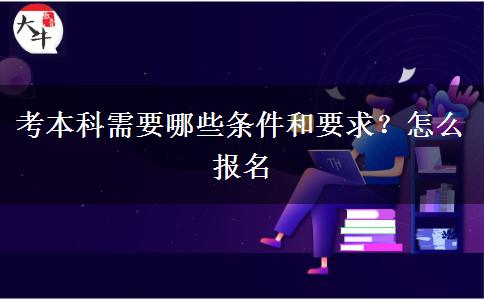 考本科需要哪些条件和要求？怎么报名