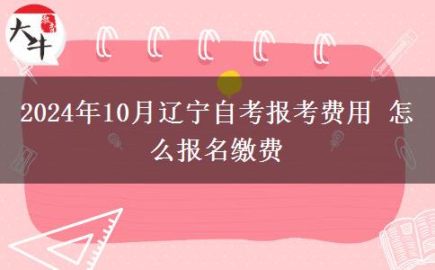 2024年10月辽宁自考报考费用 怎么报名缴费