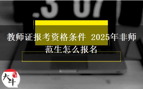 教师证报考资格条件 2025年非师范生怎么报名