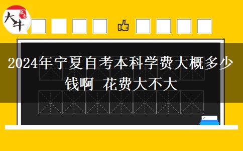 2024年宁夏自考本科学费大概多少钱啊 花费大不大