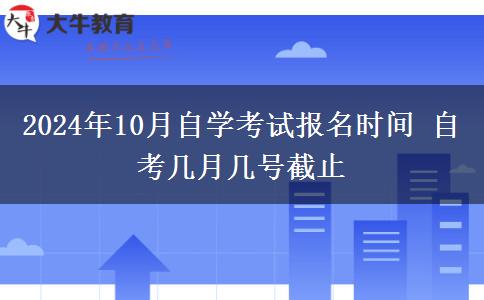 2024年10月自学考试报名时间 自考几月几号截止