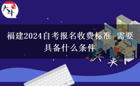 福建2024自考报名收费标准 需要具备什么条件