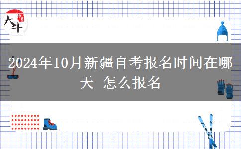 2024年10月新疆自考报名时间在哪天 怎么报名