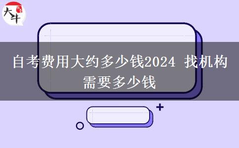 自考费用大约多少钱2024 找机构需要多少钱