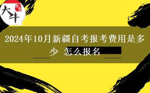 2024年10月新疆自考报考费用是多少 怎么报名