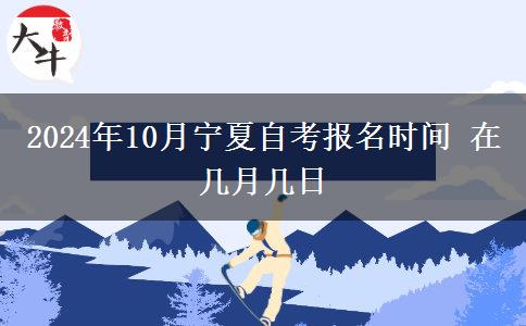 2024年10月宁夏自考报名时间 在几月几日