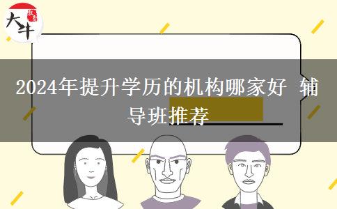 2024年提升学历的机构哪家好 辅导班推荐