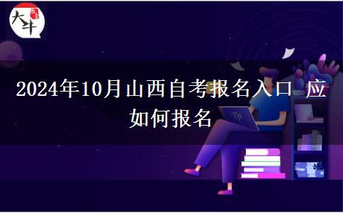 2024年10月山西自考报名入口 应如何报名