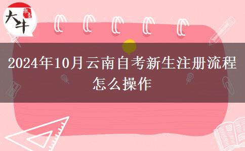 2024年10月云南自考新生注册流程 怎么操作