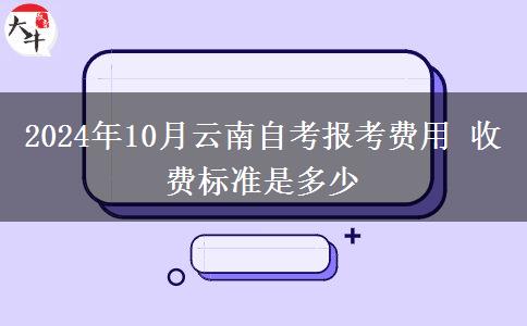 2024年10月云南自考报考费用 收费标准是多少