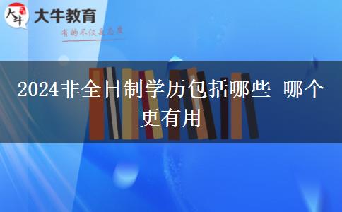 2024非全日制学历包括哪些 哪个更有用