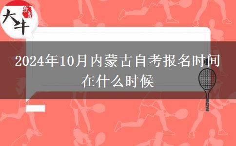 2024年10月内蒙古自考报名时间 在什么时候