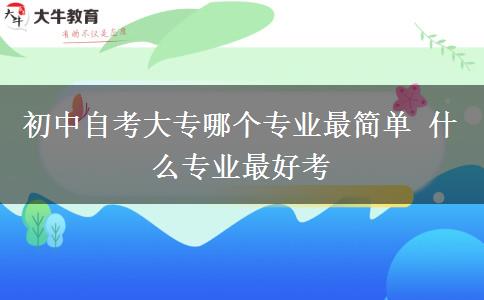 初中自考大专哪个专业最简单 什么专业最好考