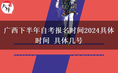 广西下半年自考报名时间2024具体时间 具体几号