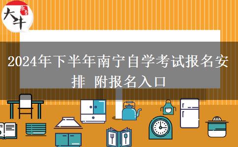 2024年下半年南宁自学考试报名安排 附报名入口