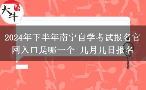 2024年下半年南宁自学考试报名官网入口是哪一个 几月几日报名