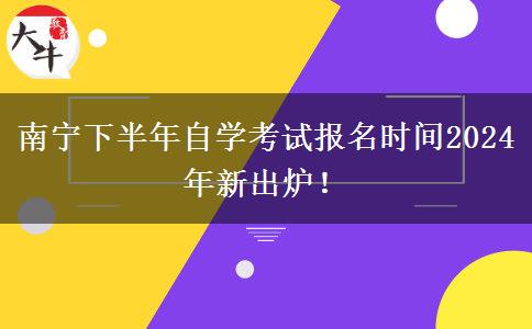 南宁下半年自学考试报名时间2024年新出炉！