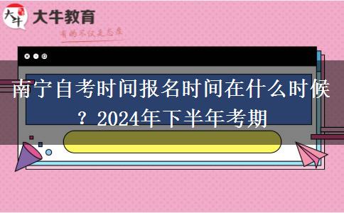 南宁自考时间报名时间在什么时候？2024年下半年考期