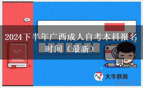 2024下半年广西成人自考本科报名时间（最新）