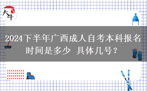 2024下半年广西成人自考本科报名时间是多少 具体几号？