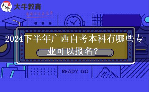 2024下半年广西自考本科有哪些专业可以报名？