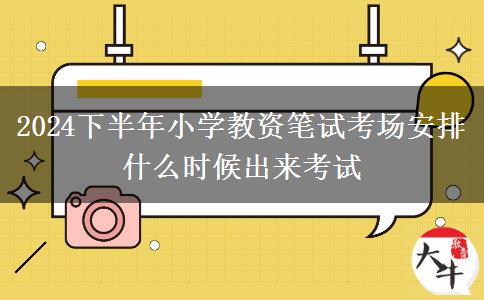 2024下半年小学教资笔试考场安排什么时候出来考试