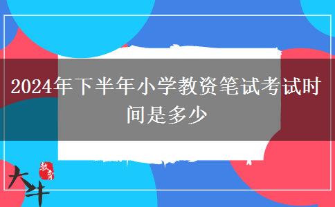 2024年下半年小学教资笔试考试时间是多少