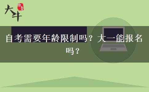 自考需要年龄限制吗？大一能报名吗？