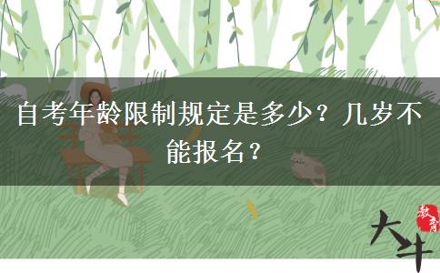 自考年龄限制规定是多少？几岁不能报名？