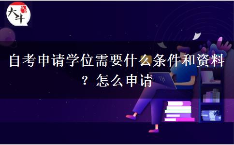 自考申请学位需要什么条件和资料？怎么申请