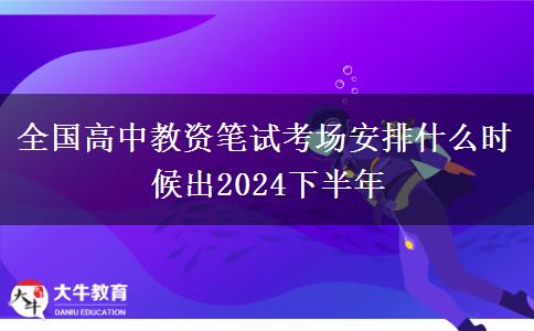 全国高中教资笔试考场安排什么时候出2024下半年