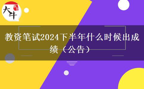 教资笔试2024下半年什么时候出成绩（公告）