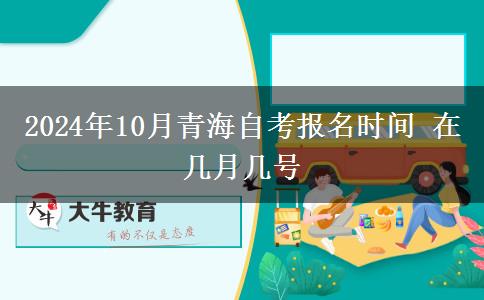 2024年10月青海自考报名时间 在几月几号