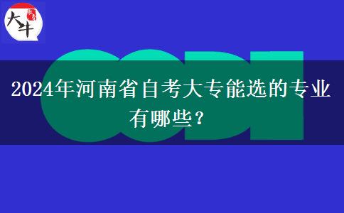 2024年河南省自考大专能选的专业有哪些？