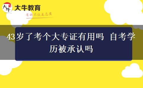 43岁了考个大专证有用吗 自考学历被承认吗