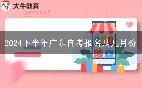 2024下半年广东自考报名是几月份