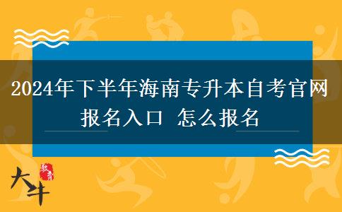 2024年下半年海南专升本自考官网报名入口 怎么报名