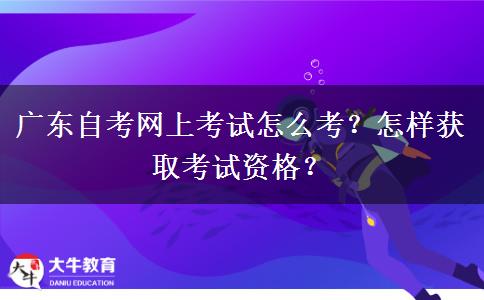 广东自考网上考试怎么考？怎样获取考试资格？