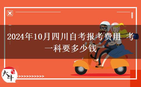 2024年10月四川自考报考费用 考一科要多少钱