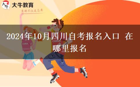 2024年10月四川自考报名入口 在哪里报名