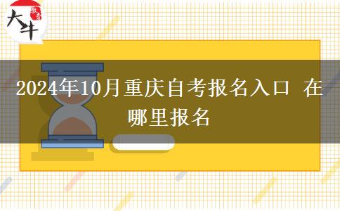 2024年10月重庆自考报名入口 在哪里报名