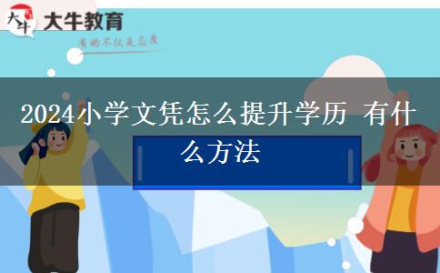 2024小学文凭怎么提升学历 有什么方法