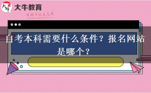 自考本科需要什么条件？报名网站是哪个？