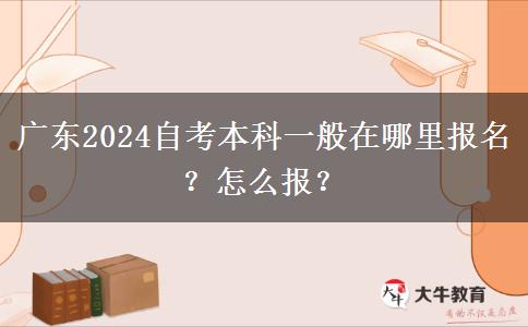 广东2024自考本科一般在哪里报名？怎么报？