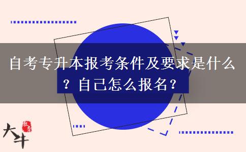 自考专升本报考条件及要求是什么？自己怎么报名？