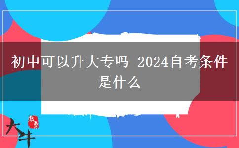 初中可以升大专吗 2024自考条件是什么