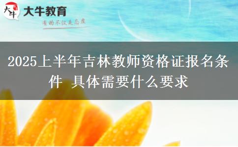 2025上半年吉林教师资格证报名条件 具体需要什么要求